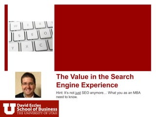 The Value in the Search
Engine Experience
Hint: It’s not just SEO anymore… What you as an MBA
need to know.
 