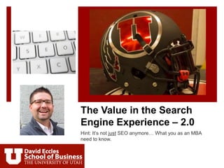 The Value in the Search 
Engine Experience – 2.0 
Hint: It’s not just SEO anymore… What you as an MBA 
need to know. 
 