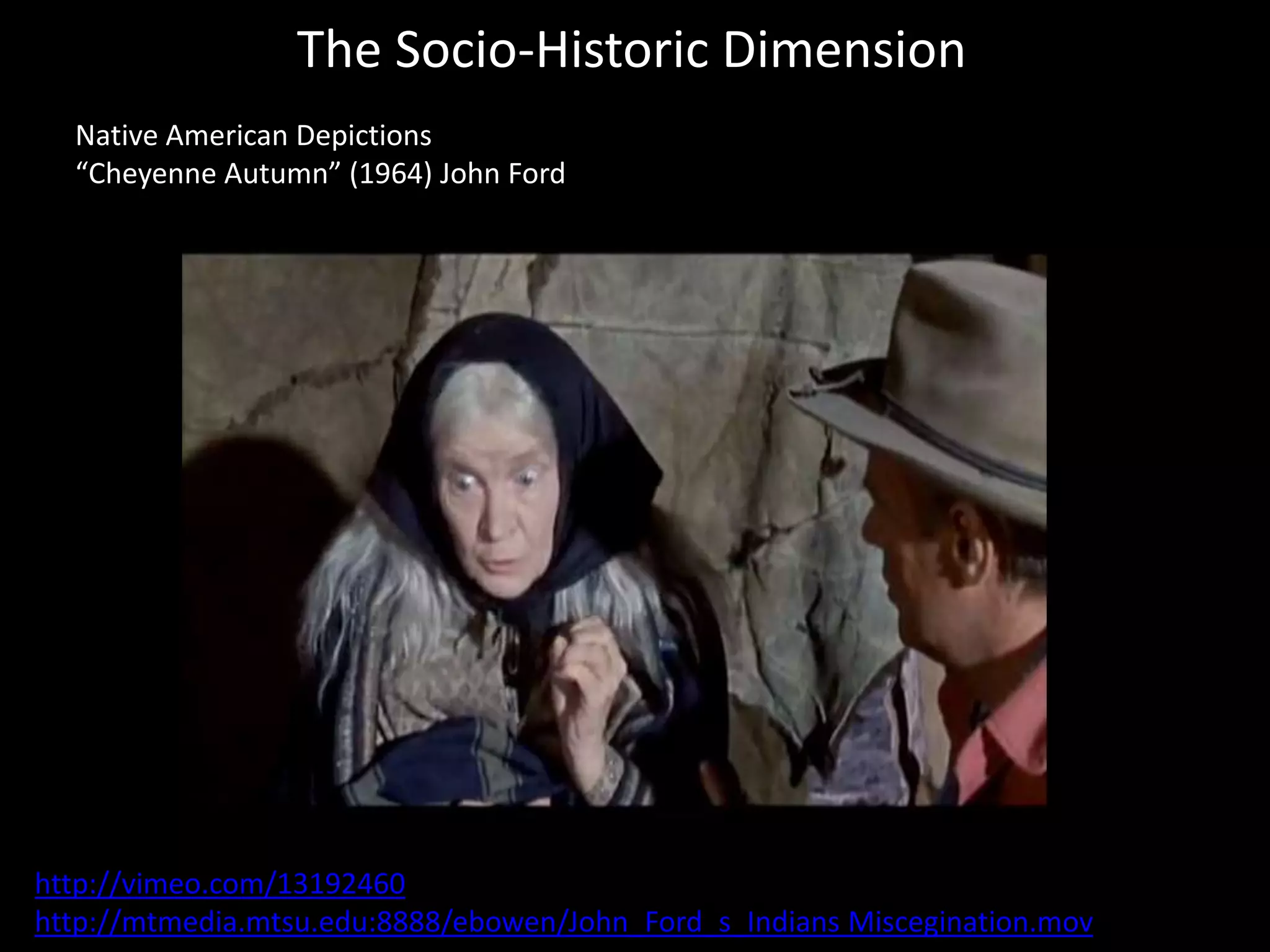 The Socio-Historic Dimension
Native American Depictions
“Cheyenne Autumn” (1964) John Ford
http://vimeo.com/13192460
http://mtmedia.mtsu.edu:8888/ebowen/John_Ford_s_Indians Miscegination.mov
 