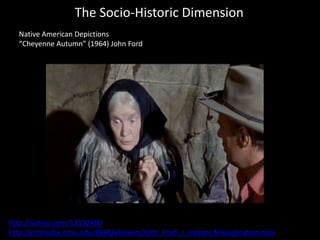 The Socio-Historic Dimension
Native American Depictions
“Cheyenne Autumn” (1964) John Ford
http://vimeo.com/13192460
http://mtmedia.mtsu.edu:8888/ebowen/John_Ford_s_Indians Miscegination.mov
 