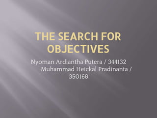 THE SEARCH FOR
OBJECTIVES
Nyoman Ardiantha Putera / 344132
Muhammad Heickal Pradinanta /
350168
 