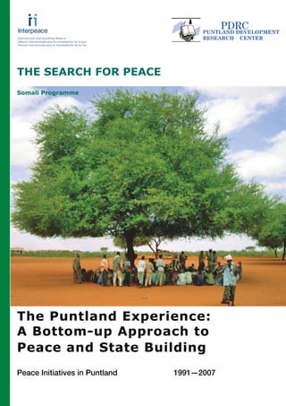 THE SEARCH FOR PEACE
Somali Programme




                      Haani salka ayeey ka unkantaa

                A milk container is built from the bottom up




The Puntland Experience:
A Bottom-up Approach to
Peace and State Building
Peace Initiatives in Puntland                   1991—2007
 
