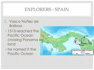 EXPLORERS - SPAIN
2. Vasco Núñez de
Balboa
• 1513 reached the
Pacific Ocean
crossing Panama by
land
• he named it the
Pacific Ocean
 