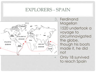 EXPLORERS - SPAIN
3. Ferdinand
Magellan
• 1520 undertook a
voyage to
circumnavigated
the globe,
though his boats
made it, he did
not
• Only 18 survived
to reach Spain
 