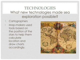 TECHNOLOGIES
What new technologies made sea
exploration possible?
1. Cartographers
• Map-makers used
tools based on
the position of the
stars to help them
calculate
location and
draw charts
accordingly.
 