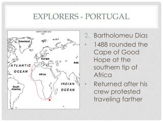 EXPLORERS - PORTUGAL
2. Bartholomeu Dias
• 1488 rounded the
Cape of Good
Hope at the
southern tip of
Africa
• Returned after his
crew protested
traveling farther
 