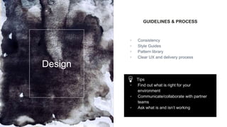 GUIDELINES & PROCESS
▫ Consistency
▫ Style Guides
▫ Pattern library
▫ Clear UX and delivery process
Design
Tips
▫ Find out what is right for your
environment
▫ Communicate/collaborate with partner
teams
▫ Ask what is and isn’t working
 