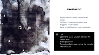 ENVIRONMENT
▫ Physical environment conducive to
design
▫ Design constraints are reasonable
▫ Supports collaboration
▫ What is built/launches matches design
Design
Tips
▫ Look for a space you can claim as the
design area
▫ Set expectations
▫ Promote collaboration - show the benefits
▫ Test the build
 