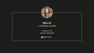 HELLO!
I am Mandy Cornwell
15 years in UX
5 years in leadership
@mandyco
 