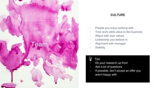 CULTURE
▫ People you enjoy working with
▫ Your work adds value to the business
▫ Aligns with your values
▫ Leadership you believe in
▫ Alignment with manager
▫ Stability
Team
Tips
▫ Do your research up front
▫ Ask a lot of questions
▫ If possible, don’t accept an offer you
aren’t happy with
 