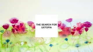 THE SEARCH FOR
UXTOPIA
 