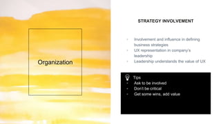 STRATEGY INVOLVEMENT
▫ Involvement and influence in defining
business strategies
▫ UX representation in company’s
leadersh...