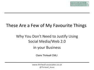 These Are a Few of My Favourite Things Why You Don't Need to Justify Using Social Media/Web 2.0 in your Business Claire Thirlwall CMLI  