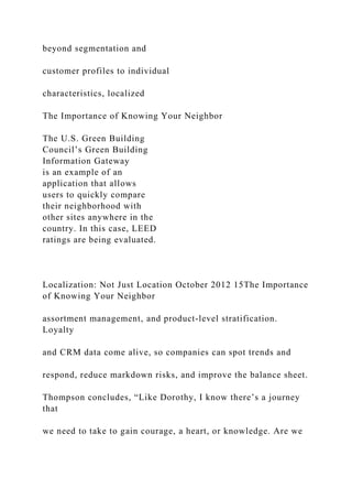 beyond segmentation and
customer profiles to individual
characteristics, localized
The Importance of Knowing Your Neighbor
The U.S. Green Building
Council’s Green Building
Information Gateway
is an example of an
application that allows
users to quickly compare
their neighborhood with
other sites anywhere in the
country. In this case, LEED
ratings are being evaluated.
Localization: Not Just Location October 2012 15The Importance
of Knowing Your Neighbor
assortment management, and product-level stratification.
Loyalty
and CRM data come alive, so companies can spot trends and
respond, reduce markdown risks, and improve the balance sheet.
Thompson concludes, “Like Dorothy, I know there’s a journey
that
we need to take to gain courage, a heart, or knowledge. Are we
 