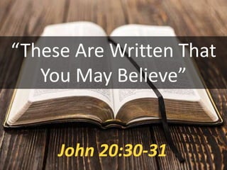 “These Are Written That
You May Believe”
John 20:30-31
 