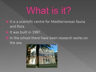  It is a scientific centre for Mediterranean fauna
and flora.
It was built in 1987.
In the school there have been research works on
the sea.