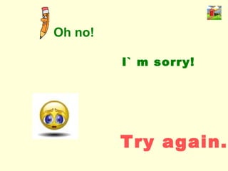 Oh no! Try again. I` m sorry! 