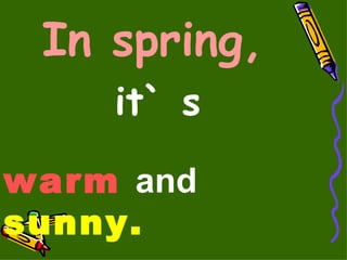 In spring,   it` s   warm   and  sunny. 