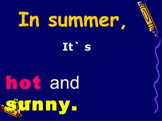 In summer, It` s hot   and  sunny. 