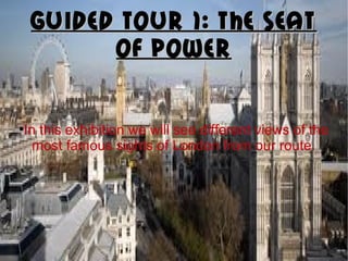 GUIDED TOUR 1: THE SEATGUIDED TOUR 1: THE SEAT
OF POWEROF POWER
●
In this exhibition we will see different views of the
most famous sights of London from our route.
 
