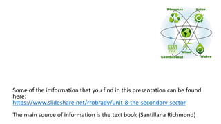 Some of the imformation that you find in this presentation can be found
here:
https://www.slideshare.net/rrobrady/unit-8-the-secondary-sector
The main source of information is the text book (Santillana Richmond)
 