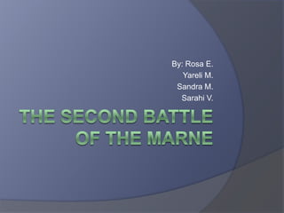 The Second Battle of the Marne By: Rosa E. Yareli M. Sandra M. SarahiV. 