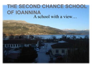 THE SECOND CHANCE SCHOOL
OF IOANNINA
A school with a view…

 