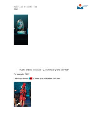 Práctica Docente III
2020
• If verbs end in a consonant + y , we remove “y” and add “-IES”.
For example: “TRY”
Lady Gaga always tries to dress up in Halloween costumes.
 