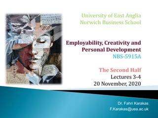 University of East Anglia
Norwich Business School
Employability, Creativity and
Personal Development
NBS-5915A
The Second Half
Lectures 3-4
20 November, 2020
Dr. Fahri Karakas
F.Karakas@uea.ac.uk
 