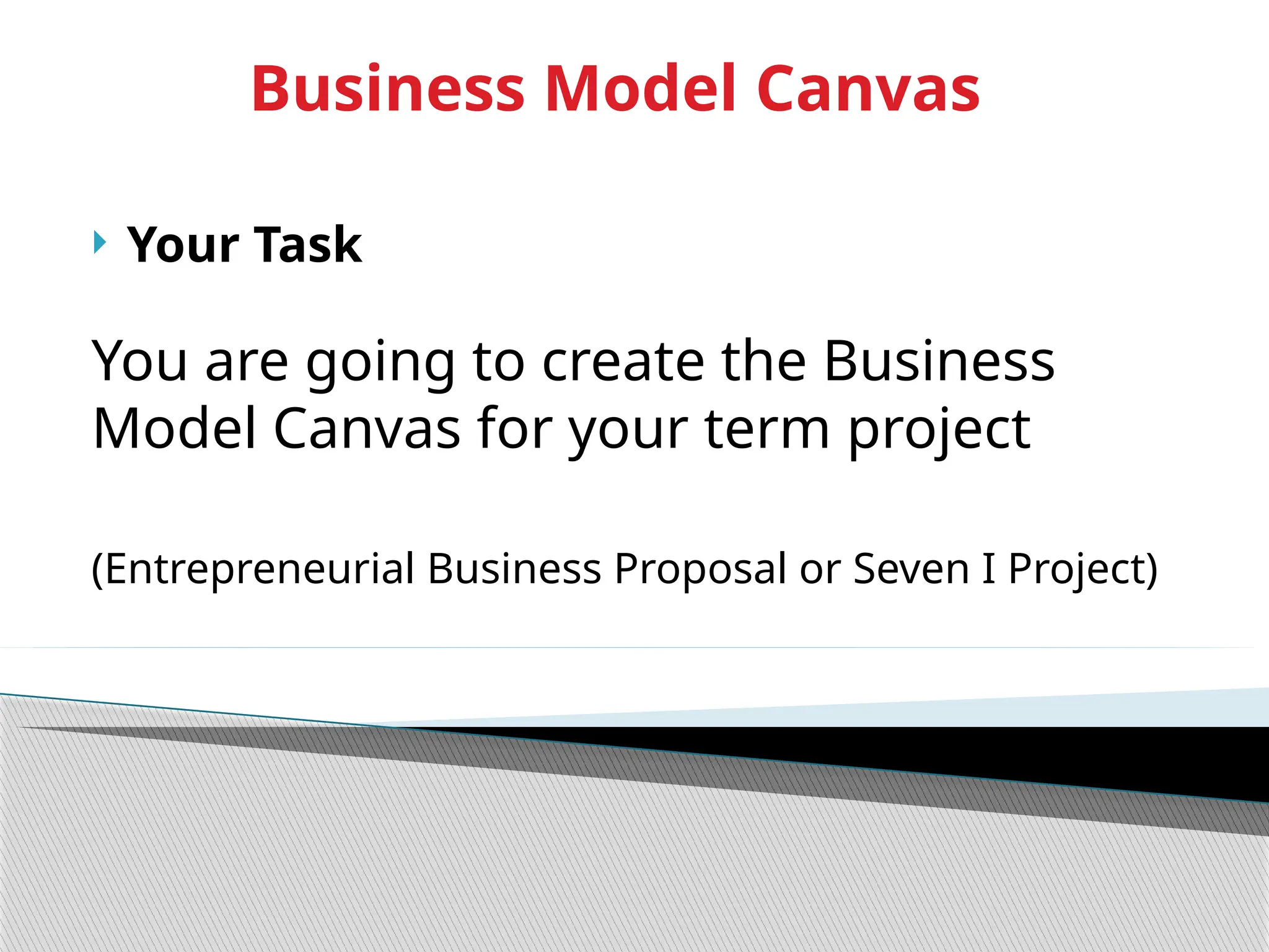Business Model Canvas
 Your Task
You are going to create the Business
Model Canvas for your term project
(Entrepreneurial Business Proposal or Seven I Project)
 