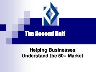 The Second Half
Helping Businesses
Understand the 50+ Market
 