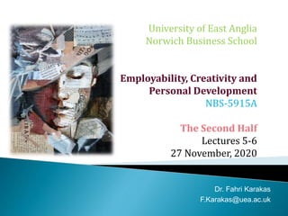University of East Anglia
Norwich Business School
Employability, Creativity and
Personal Development
NBS-5915A
The Second Half
Lectures 5-6
27 November, 2020
Dr. Fahri Karakas
F.Karakas@uea.ac.uk
 