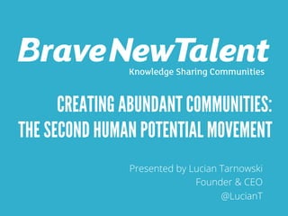 Knowledge Sharing Communities 
CREATING ABUNDANT COMMUNITIES: 
THE SECOND HUMAN POTENTIAL MOVEMENT 
Presented by Lucian Tarnowski 
Founder & CEO 
@LucianT 
 
