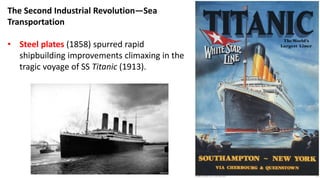 The Second Industrial Revolution—Sea
Transportation
• Steel plates (1858) spurred rapid
shipbuilding improvements climaxing in the
tragic voyage of SS Titanic (1913).
 