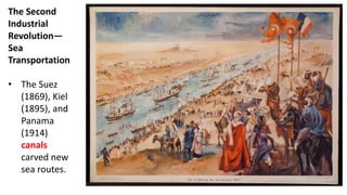 The Second
Industrial
Revolution—
Sea
Transportation
• The Suez
(1869), Kiel
(1895), and
Panama
(1914)
canals
carved new
sea routes.
 