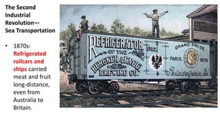 The Second
Industrial
Revolution—
Sea Transportation
• 1870s:
Refrigerated
railcars and
ships carried
meat and fruit
long-distance,
even from
Australia to
Britain.
 
