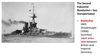 The Second
Industrial
Revolution—Sea
Transportation
• Battleship
HMS
Dreadnought
(1906)
launched
naval arms
race between
Britain and
Imperial
Germany.
 