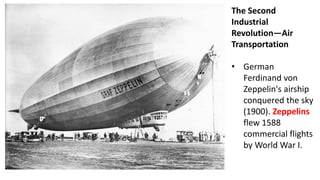 The Second
Industrial
Revolution—Air
Transportation
• German
Ferdinand von
Zeppelin's airship
conquered the sky
(1900). Zeppelins
flew 1588
commercial flights
by World War I.
 