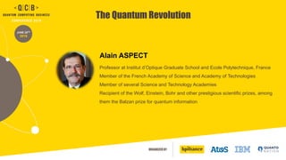 ORGANIZED BY
JUNE 20TH
2019
The Quantum Revolution
Professor at Institut d’Optique Graduate School and Ecole Polytechnique, France
Member of the French Academy of Science and Academy of Technologies
Member of several Science and Technology Academies
Recipient of the Wolf, Einstein, Bohr and other prestigious scientific prizes, among
them the Balzan prize for quantum information
Alain ASPECT
 