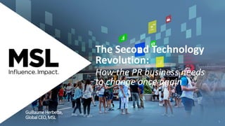 The Second Technology
Revolution:
How the PR business needs
to change once again
GuillaumeHerbette,
GlobalCEO,MSL
1
 