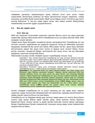 УЛААНБААТАР ХОТЫГ 2020 ОНЫ ХҮРТЭЛ ХӨГЖҮҮЛЭХ ЕРӨНХИЙ ТӨЛӨВЛӨГӨӨНИЙ ТОДОТГОЛ, 
2030 ОН ХҮРТЭЛХ ХӨГЖЛИЙН ЧИГ ХАНДЛАГА 
УЛААНБААТАР ХОТЫН 2030 ОН ХҮРТЭЛХ ХӨГЖЛИЙН ЧИГ ХАНДЛАГА / II БОТЬ 
2013 
төхөөрөмж хуучирсан терминалиудын оронд нийслэл хотыг олон улсын тээвэр 
ложистикийн үйлчилгээнд холбосон иж бүрэн үйлчилгээтэй нэгдсэн терминаль, тээвэр 
агуулахын цогцолбор бүхий ложистикийн төвийг хотын баруун хэсэгт Толгойтын урд хэсэгт 
шинээр байгуулна. Уг төв рүү төмөр çамын салаа, авто çамын сүлжээг байгуулахаар 
төлөвлөснөөр түгээлтийг хурдан шуурхай болгоно. 
НИЙСЛЭЛИЙН ЗУРАГ ТӨСЛИЙН ХҮРЭЭЛЭН 134 
3.4. Х¿í àì, ýäèéí зàñàã 
3.4.1. Хүн ам 
2009 онд Үндэсний статистикийн хорооноос гаргасан Монгол улсын хүн амын өсөлтийн 
төсөөллийн хүрээнд Нийслэлийн болон Улаанбаатар хотын хүн амын өсөлтийг 2020, 2030 
онуудаар тооцож гаргасан. 
Гадаад орчин буюу бүсүүдийн тэнцвэртэй хөгжил хангагдахгүй бол Улаанбаатар хот руу 
чиглэсэн шилжилт хөдөлгөөний эрч дорвитой саарахгүй. Хотод хэт бөөгнөрөл үүссэнээс 
амьдрахад тааламжтай бус орчин үүсч байна. Ийм учраас гэр бүл, эрүүл мэнд нийгмийн 
үйлчилгээнээс хараат бус иргэд хотыг сонгох нь буурна гэсэн хүлээлт байна. Хотын 
доторх хөгжлийн тэнцвэртэй байдал хангагдахгүй бол иргэд хотын төв рүү бөөгнөрөн 
амьдрахыг чухалчлан үçсээр байх болно. 
Нийслэлийн хүн амын хэтийн төлөвийг үндсэн 3 хувилбараар тооцсон. Үүнд: 
Хувилбар-1. Төр, çасгийн бодлогоор Улаанбаатар хот уруу чиглэсэн механик өсөлтийг 
çохицуулах ямар ч арга хэмжээ авахгүй, бусад бүсүүдийн хөгжлийн түвшин сул, дагуул 
хаяа хот тосгодын хөгжил сул хэвээрээ байх нөхцөл дэх Нийслэлийн хүн ам 2020 онд 
1,9 сая, 2030 онд 2,2 сая, үүнээс Улаанбаатар хотод 2020 онд 1,52 сая, 2030 онд 1,87 
сая болох төсөөлөл байна. 
Хувилбар-2. Баталгаат ундны усны тогтоогдсон нөөцийг харгалçан тооцсон аргаар 
Улаанбаатар хотод 1.1 саяас илүүгүй хүн амьдрах тооцоо гарсан. 
Хуâèлбар-3. Улс үндэсний болон хүн амын аюулгүй байдал, хүн амын ундны усны 
боломжит нөөц, байгаль экологийн тэнцвэрт байдлыг хангах çорилгоор 2030 оны 
түвшинд Нийслэл хотын хүн амыг улсын хүн амын 50,0% -иас ихгүйгээр байхаар 
тооцсон. Төрийн бодлогоор Улаанбаатар хот уруу чиглэсэн механик өсөлтийг хуулиар 
çохицуулж, бусад бүсүүдийн хөгжлийн түвшинг дээшлүүж,, дагуул хаяа хот тосгодын 
хөгжлийг эрчимжүүлсэн байх нөхцөлийг бүрдүүлсэн байна гэж үçэн, Нийслэлийн хүн ам 
2020 онд 1,534.0 мянга, үүнээс Улаанбаатар хотод 1,235.5 ìяíãà, дагуул хаяа хот 
тосгодод 298,5 мянган хүн, 2030 онд Нийслэлийн хүн ам 1,763.0 мянга, үүнээс 
Улаанбаатар хотод 1,400.0 мянган хүн оршин сууна гэсэн тооцоог ерөнхий 
төлөвлөгөөнд сонгож төлөвлөлтийн үндэслэл болгосон. 
Хэтийн төлөвдөө Улаанбаатар хот нь улсын хэмжээнд улс төр, эдийн çасаг, мэдлэгт 
суурилсан, өндөр технологийн үйлдвэрлэлийн үйл ажиллагаа, худалдаа үйлчилгээний гол 
төвийн үүргийг гүйцэтгэх болно гэж үçэж байна.. 
Улаанбаатар хот нь Умардаас өмнөд үрүү чиглэсэн төмөр çамын гол тэнхлэг болох босоо 
тэнхлэг дээр оршиж байгаа эдийн çасгийн давуу талаа ашиглан хөгжих бодлогыг 
баримтлах болно. Энэхүү тэнхлэг нь эдийн çасгийн өсөлтийн тэнхлэг хэмээн нэрлэгддэг 
бөгөөд Улаанбаатарын бүсийн төлөвлөлтийг тооцохдоо энэхүү давуу талаа төлөвлөлтийн 
шийдлээ болгож байна. 
 