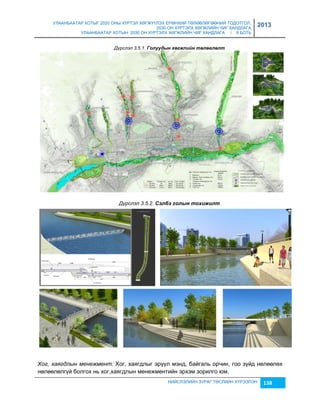 УЛААНБААТАР ХОТЫГ 2020 ОНЫ ХҮРТЭЛ ХӨГЖҮҮЛЭХ ЕРӨНХИЙ ТӨЛӨВЛӨГӨӨНИЙ ТОДОТГОЛ, 
2030 ОН ХҮРТЭЛХ ХӨГЖЛИЙН ЧИГ ХАНДЛАГА 
УЛААНБААТАР ХОТЫН 2030 ОН ХҮРТЭЛХ ХӨГЖЛИЙН ЧИГ ХАНДЛАГА / II БОТЬ 
2013 
Дүрслэл 3.5.1. Голуудын хөгжлèéн төлөâлөлт 
Дүрслэл 3.5.2. Сэлбэ голын тохèжèлт 
Хог, хаягдлын менежмент: Хог, хаягдлыг эрүүл мэнд, байгаль орчин, гоо çүйд нөлөөлөх 
нөлөөлөлгүй болгох нь хог,хаягдлын менежментийн эрхэм çорилго юм. 
НИЙСЛЭЛИЙН ЗУРАГ ТӨСЛИЙН ХҮРЭЭЛЭН 138 
 