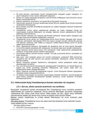 УЛААНБААТАР ХОТЫГ 2020 ОНЫ ХҮРТЭЛ ХӨГЖҮҮЛЭХ ЕРӨНХИЙ ТӨЛӨВЛӨГӨӨНИЙ ТОДОТГОЛ, 
2030 ОН ХҮРТЭЛХ ХӨГЖЛИЙН ЧИГ ХАНДЛАГА 
УЛААНБААТАР ХОТЫН 2030 ОН ХҮРТЭЛХ ХӨГЖЛИЙН ЧИГ ХАНДЛАГА / II БОТЬ 
2013 
 Их дээд сургууль, мэргэжлийн сургалт үйлдвэрлэлийн төвүүдийг суурин гаçруудын чиг 
үүрэгт нийцүүлэн хотоос гаргаж төвлөрлийг сааруулах 
 Бүсийн хот суурин гаçруудад үйлдвэрлэл, үйлчилгээний салбаруудыг жигд хөгжүүлж, ажлын 
НИЙСЛЭЛИЙН ЗУРАГ ТӨСЛИЙН ХҮРЭЭЛЭН 34 
байрыг шинээр бий болгох. 
 Байгаль хамгаалал, ашиглалтыг хослуулан бичил бүсүүдийг хөгжүүлэх 
 Нийслэлийн эрчимтэй таталцал нөлөөллийн бүсийг бүсчлэн хувааж бичил бүсийн хөгжлийн 
төлөвлөгөөг боловсруулах 
 Бичил бүсийн хөгжлийн хөтөлбөртэй уялдуулан хот суурин гаçруудын ерөнхий төлөвлөгөөг 
боловсруулах 
 Улаанбаатар хотоос гаргах шаадлагатай үйлдвэр, аж ахуйн гаçруудыг бусад хот 
суурингуудад оновчтой байрлуулж, аж үйлдвэр, ажиллах хүчний хуваарилалтыг бүсийн 
хэмжээнд оновчтой болгох. 
 Бичил бүсийн төвүүдэд нэн тэргүүнд дэд бүтцийг хөгжүүлэх, бусад суурин гаçруудын дэд 
бүтцийн хүрэлцээ хангамжийг сайжруулах, шинэчлэх 
 Улаанбаатар хотын дагуул хот суурингуудад болон бичил бүсийн төвүүдэд орон сууцны 
хүрэлцээ, хангамжийг нэмэгдүүлэх, 2010 оны гаçрын нэгдмэл сангийн тайлангийн дүнгээр 
Төв аймгийн хэмжээнд нийт 35000 га атаршсан талбай байгаа бөгөөд үүний 75 орчим 
хувийг эргэлтэнд оруулах 
 ХАА-г төрөлжүүлэн хөгжүүлж, бэлчээрийн ба эрчимжсэн мал аж ахуй эрхлэх бүсүүдийг 
тогтоож бэлчээрийн менежментийг сайжруулах, нэг малаас авах ашиг шимийг нэмэгдүүлэх. 
 Гаçар тариалан эрхлэх бүсэд малын тоог хяçгаарлах, гаçар тариалангийн үйлдвэрлэлийг 
хөгжүүлж, га-гаас авах ургацын хэмжээг нэмэгдүүлэх. 
 Ашиглагдаж байгаа хүнсний ногооны талбайг 100 хувь усалгаатай болгох, хүлэмжийн аж 
ахуйг хөгжүүлэх 
 Цөм сүрэг, сайн үүлдрийн малын тоо толгойг нэмэгдүүлж, уламжлалт МАА эрхлэлтээс 
эрчимжсэн мал аж ахуй эрхлэлт рүү шилжих боломжийг нэмэгдүүлж, тухайн чиглэлээр 
малчдыг дэмжих 
 Малын тэжээлийн ургамал тариалалтыг нэмэгдүүлэх, тэжээл үйлдвэрлэх жижиг дунд 
үйлдвэрүүдийг хөгжүүлэх 
 Сүү, сүүн бүтээгдэхүүнийг боловсруулах үйлдвэрүүдийг Улаанбаатар хот, бүсийн бусад хот 
суурин руу түгээх цэгтэйгээр хослуулан байршуулах, сум суурин гаçар бүрт сүү 
боловсруулах жижиг үйлдвэр байгуулах 
 МАА-н гаралтай хүнсний бүтээгдэхүүний агуулах, түгээх борлуулах бөөний худалдааны 
төвүүдийг суурин гаçруудад бий болгох 
 Үр тарианы агуулахуудыг хот орчмын суурингуудад төлөвлөн хөгжүүлж, түүнтэй уялдуулан 
гурил болон тэжээлийг боловсруулах үйлдвэр хөгжүүлэх, түгээх, хадгалах тогтолцоог 
боловсронгуй болгох 
2.2.. Нèéñëýëèéí áóþó Уëààíáààòàðûí á¿ñèéí õºãжëèéí ÷èã õàíäëàãà 
2.2.1. Хүн ам, эдèéн засгèéн өсөлтèéн чèг хандлага 
Бүсүүдийн тэнцвэртэй хөгжил хангагдахгүй бол Улаанбаатар хотыг чиглэсэн шилжилт 
хөдөлгөөний эрч дорвитой саарахгүй. Хотод çохисгүй бөөгнөрөл үүссэнээс амьдрахад 
тааламжтай бус орчин улам ихсэх болно. Ийм учраас гэр бүл, эрүүл мэнд нийгмийн 
үйлчилгээнээс хараат бус иргэд хотыг сонгох нь буурна гэсэн хүлээлт байна. 
Дараах тооцоо төсөөллүүд нь угтвар нөхцөл биелэгдэнэ гэх итгэл үнэмшил дээр 
суурилсан. 
Хүн амын өсөлт: Улаанбаатар хотын хүн амын өсөлтөд нөлөөлөх хүчин çүйлсийг тооцон 
үçээд дараах дүгнэлт хийлээ. 
Хүн амын ердийн өсөлт 
 2010-2015 онд жилд дунджаар 1.6 хувь 
 