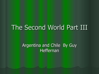 The Second World Part III Argentina and Chile  By Guy Heffernan 