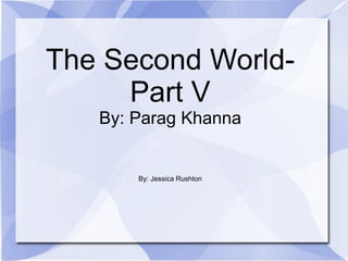 The Second World-
     Part V
   By: Parag Khanna


       By: Jessica Rushton
 