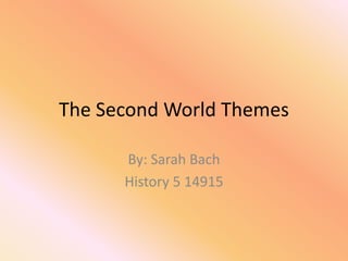 The Second World Themes By: Sarah Bach History 5 14915 