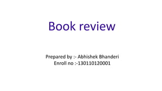 Book review 
Prepared by :- Abhishek Bhanderi 
Enroll no :-130110120001 
 