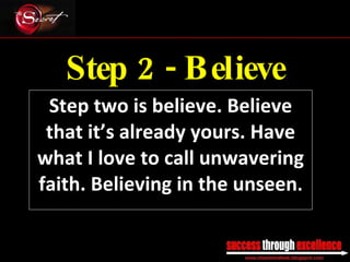 Step 2 - Believe Step two is believe. Believe that it’s already yours. Have what I love to call unwavering faith. Believing in the unseen . _________________________________________________________________________________ 