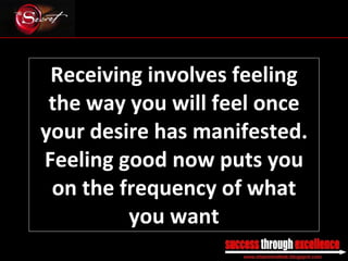 Receiving involves feeling the way you will feel once your desire has manifested. Feeling good now puts you on the frequency of what you want _________________________________________________________________________________ 