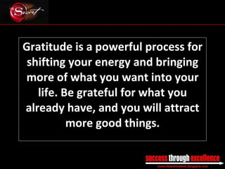Gratitude is a powerful process for shifting your energy and bringing more of what you want into your life. Be grateful for what you already have, and you will attract more good things. _________________________________________________________________________________ 